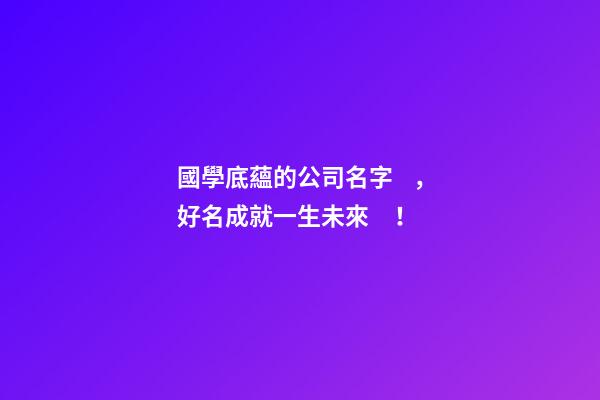 國學底蘊的公司名字，好名成就一生未來！